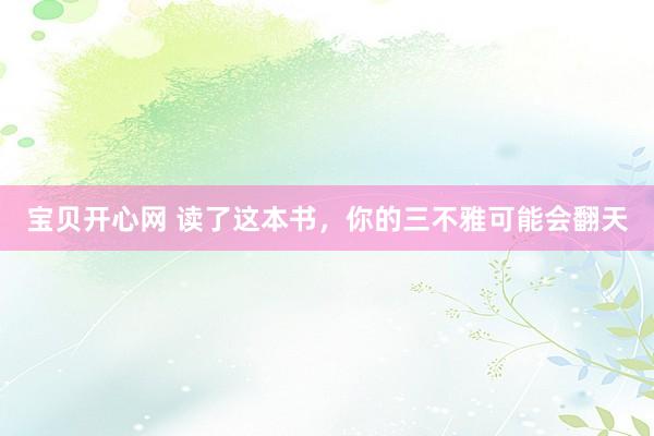 宝贝开心网 读了这本书，你的三不雅可能会翻天