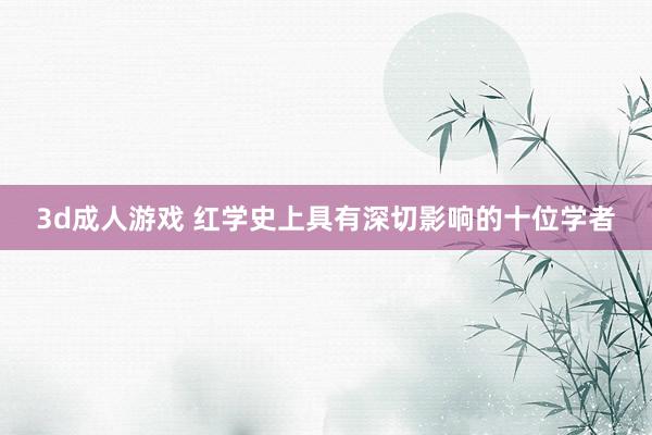 3d成人游戏 红学史上具有深切影响的十位学者
