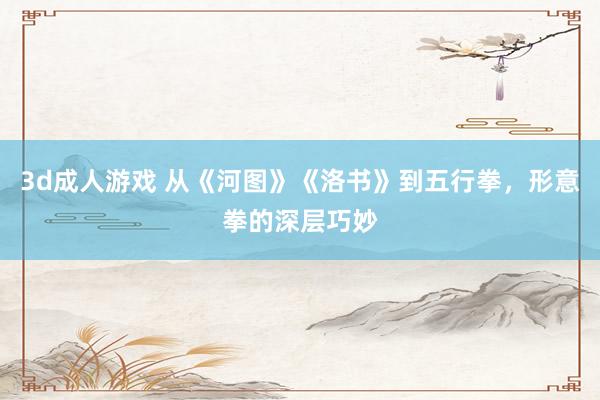 3d成人游戏 从《河图》《洛书》到五行拳，形意拳的深层巧妙