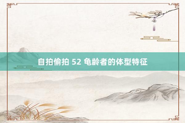 自拍偷拍 52 龟龄者的体型特征