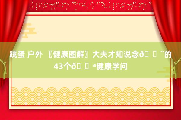 跳蛋 户外 〖健康图解〗大夫才知说念👨的43个💪健康学问