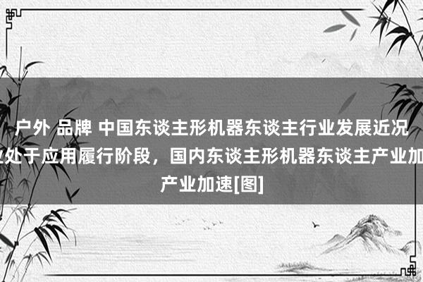 户外 品牌 中国东谈主形机器东谈主行业发展近况：行业处于应用履行阶段，国内东谈主形机器东谈主产业加速[图]