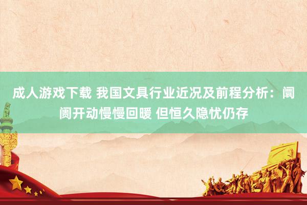 成人游戏下载 我国文具行业近况及前程分析：阛阓开动慢慢回暖 但恒久隐忧仍存