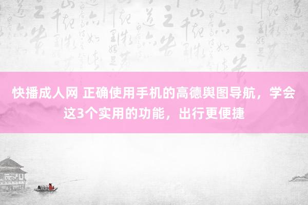 快播成人网 正确使用手机的高德舆图导航，学会这3个实用的功能，出行更便捷