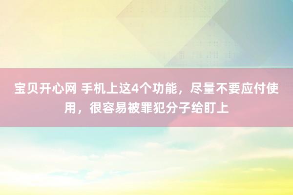 宝贝开心网 手机上这4个功能，尽量不要应付使用，很容易被罪犯分子给盯上