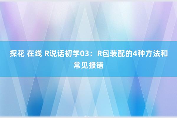 探花 在线 R说话初学03：R包装配的4种方法和常见报错