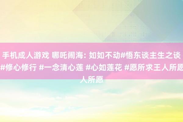 手机成人游戏 哪吒闹海: 如如不动#悟东谈主生之谈 #修心修行 #一念清心莲 #心如莲花 #愿所求王人所愿