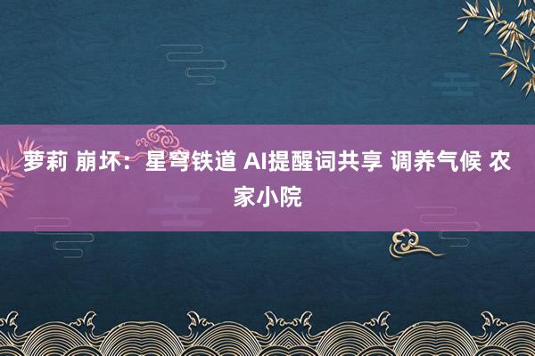 萝莉 崩坏：星穹铁道 AI提醒词共享 调养气候 农家小院