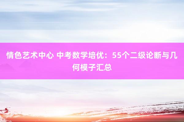 情色艺术中心 中考数学培优：55个二级论断与几何模子汇总
