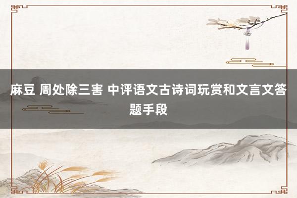 麻豆 周处除三害 中评语文古诗词玩赏和文言文答题手段