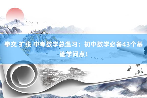 拳交 扩张 中考数学总温习：初中数学必备43个基础学问点！