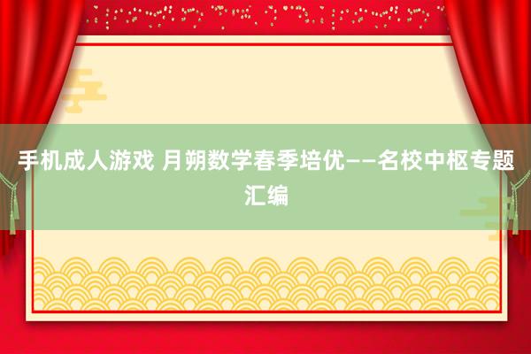手机成人游戏 月朔数学春季培优——名校中枢专题汇编