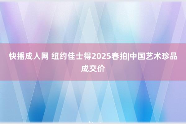 快播成人网 纽约佳士得2025春拍|中国艺术珍品成交价