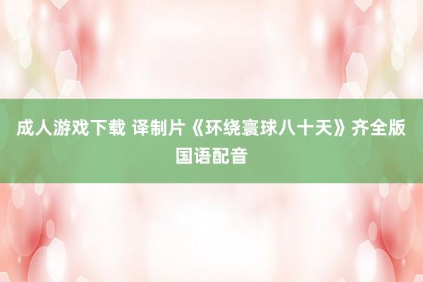 成人游戏下载 译制片《环绕寰球八十天》齐全版国语配音