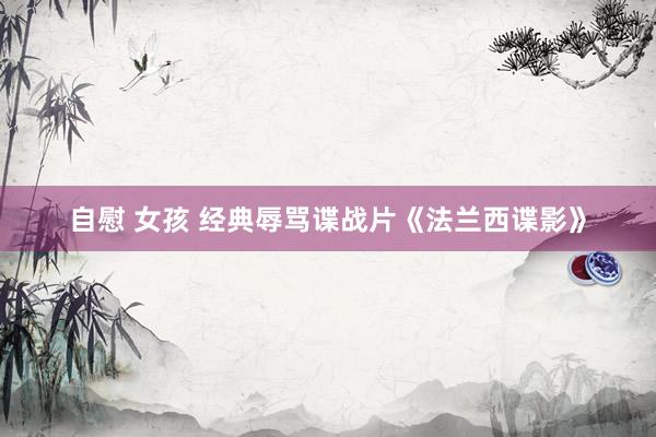 自慰 女孩 经典辱骂谍战片《法兰西谍影》