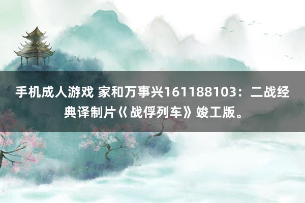 手机成人游戏 家和万事兴161188103：二战经典译制片巜战俘列车》竣工版。
